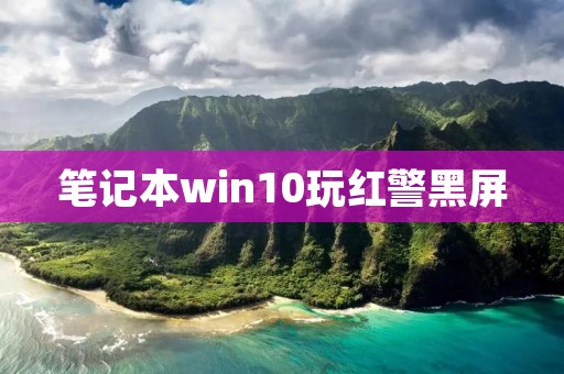 笔记本win10玩红警黑屏:红警游戏爱好者的困扰