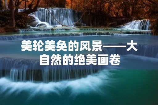 美轮美奂的风景——大自然的绝美画卷