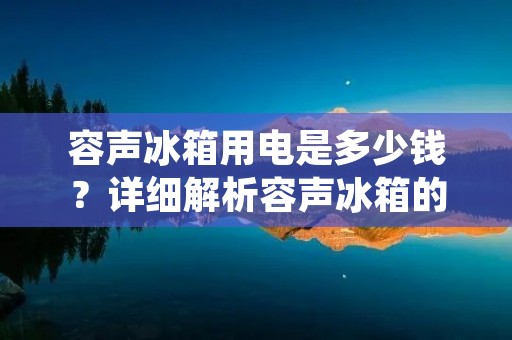 容声冰箱用电是多少钱?详细解析容声冰箱的耗电情况 容声冰箱用电是多少钱?详细解析容声冰箱的耗电情况
