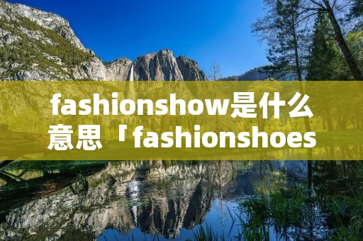 fashionshow是什么意思「fashionshoes是什么意思」