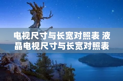 电视尺寸与长宽对照表 液晶电视尺寸与长宽对照表 电视尺寸与长宽对照表 液晶电视尺寸与长宽对照表