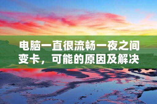 电脑一直很流畅一夜之间变卡,可能的原因及解决方案