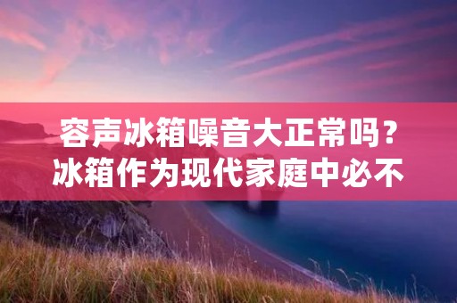 容声冰箱噪音大正常吗?冰箱作为现代家庭中必不可少的电器之一,其正常运转中会产生一定的噪音是很常见的。然而,对于容声冰箱噪音的问题,很多消费者可能会产生疑问,是否其噪音超过了正常范围?本文将详细探讨容声冰箱噪音的原因及其正常性。 容声冰箱噪音大正常吗?冰箱作为现代家庭中必不可少的电器之一,其正常运转中会产生一定的噪音是很常见的。然而,对于容声冰箱噪音的问题,很多消费者可能会产生疑问,是否其噪音超过了正常范围?本文将详细探讨容声冰箱噪音的原因及其正常性。