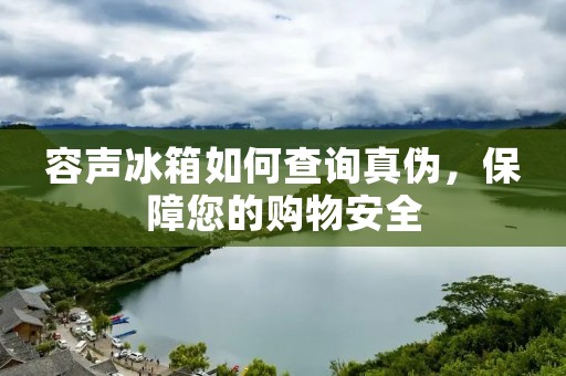 容声冰箱如何查询真伪,保障您的购物安全 容声冰箱如何查询真伪,保障您的购物安全