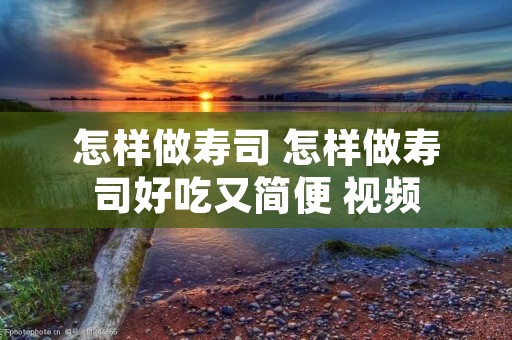 怎样做寿司 怎样做寿司好吃又简便 视频