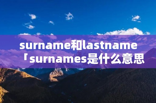 surname和lastname「surnames是什么意思」