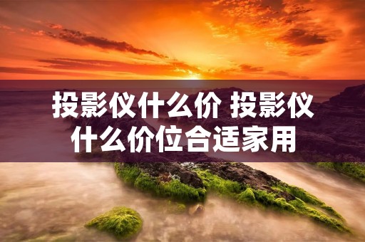 投影仪什么价 投影仪什么价位合适家用 投影仪什么价 投影仪什么价位合适家用