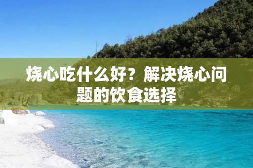 烧心吃什么好？解决烧心问题的饮食选择