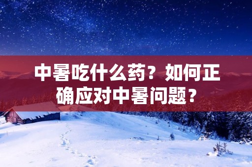 中暑吃什么药？如何正确应对中暑问题？