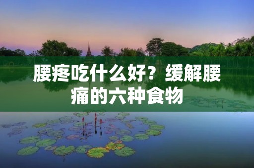腰疼吃什么好？缓解腰痛的六种食物