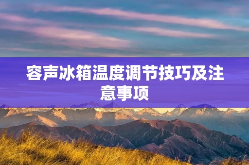 容声冰箱温度调节技巧及注意事项