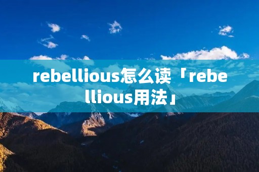rebellious怎么读「rebellious用法」