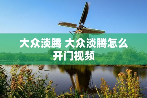 大众淡腾 大众淡腾怎么开门视频 大众淡腾 大众淡腾怎么开门视频
