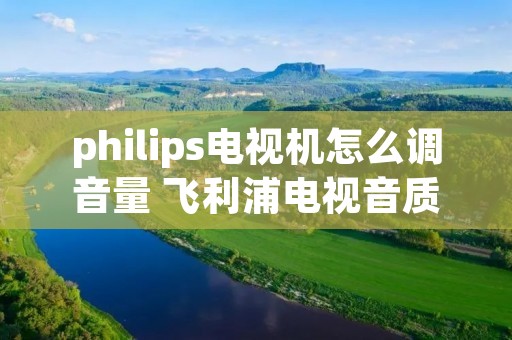 philips电视机怎么调音量 飞利浦电视音质最佳设置 philips电视机怎么调音量 飞利浦电视音质最佳设置