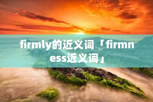 firmly的近义词「firmness近义词」