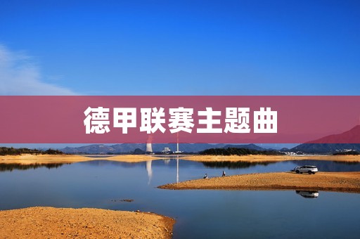 德甲联赛主题曲:激荡**的德国足球盛宴 德甲联赛主题曲:激荡**的德国足球盛宴