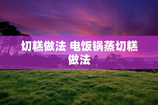 切糕做法 电饭锅蒸切糕做法