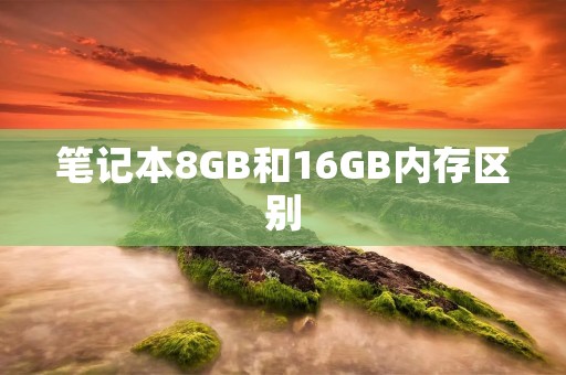 笔记本8GB和16GB内存区别:性能提升的关键