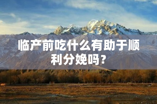 临产前吃什么有助于顺利分娩吗？