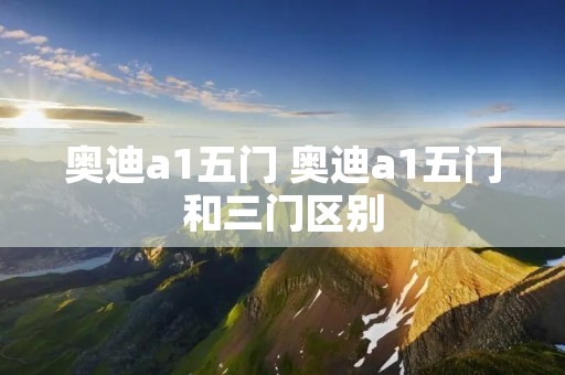 奥迪a1五门 奥迪a1五门和三门区别 奥迪a1五门 奥迪a1五门和三门区别