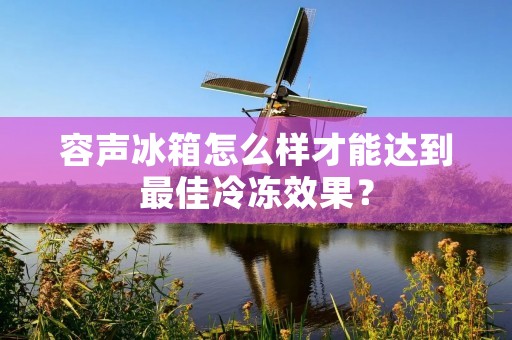 容声冰箱怎么样才能达到最佳冷冻效果? 容声冰箱怎么样才能达到最佳冷冻效果?