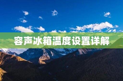容声冰箱温度设置详解:如何合理调节冷藏和冷冻室温度? 容声冰箱温度设置详解:如何合理调节冷藏和冷冻室温度?