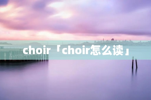 choir「choir怎么读」
