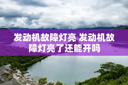 发动机故障灯亮 发动机故障灯亮了还能开吗 发动机故障灯亮 发动机故障灯亮了还能开吗