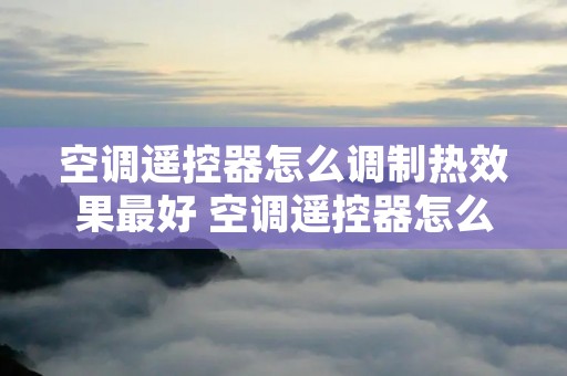 空调遥控器怎么调制热效果最好 空调遥控器怎么调制热效果最好呢
