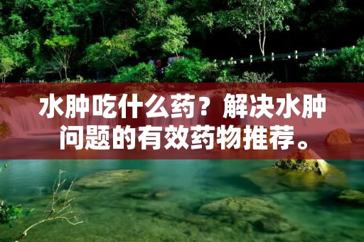 水肿吃什么药？解决水肿问题的有效药物推荐。