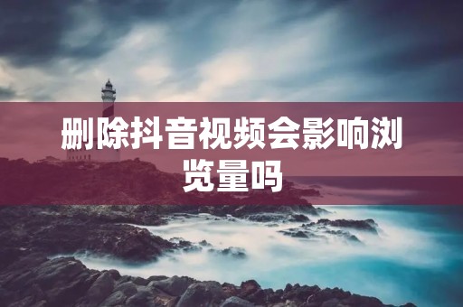 删除抖音视频会影响浏览量吗