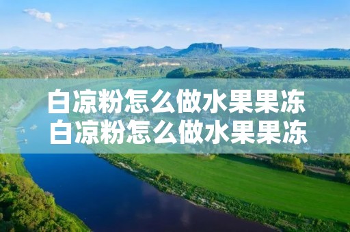 白凉粉怎么做水果果冻 白凉粉怎么做水果果冻火龙果