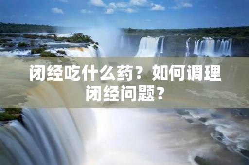 闭经吃什么药？如何调理闭经问题？