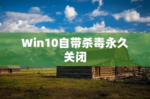 Win10自带杀毒永久关闭:保护个人隐私与系统性能的选择