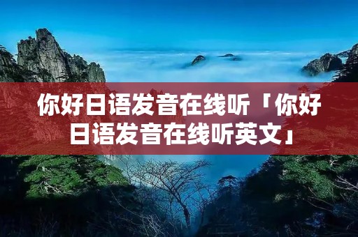 你好日语发音在线听「你好日语发音在线听英文」 你好日语发音在线听「你好日语发音在线听英文」