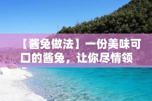 【酱兔做法】一份美味可口的酱兔，让你尽情领略兔肉的鲜嫩与酱香。下面将为大家介绍一种简单易行的酱兔做法，让你在家也能轻松享受这道美味佳肴。