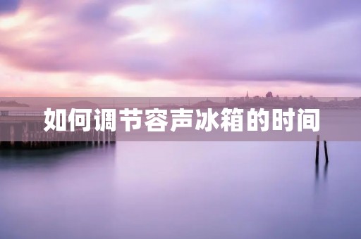 如何调节容声冰箱的时间