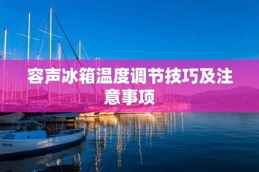 容声冰箱温度调节技巧及注意事项 容声冰箱温度调节技巧及注意事项