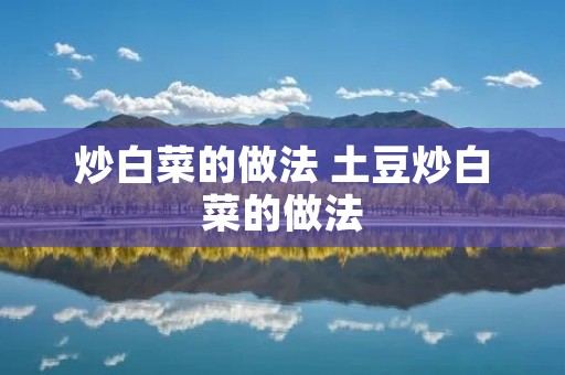 炒白菜的做法 土豆炒白菜的做法