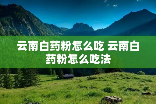 云南白药粉怎么吃 云南白药粉怎么吃法