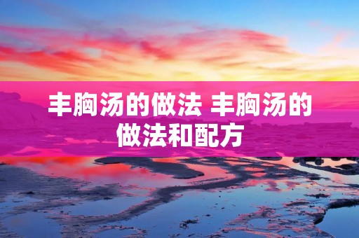 丰胸汤的做法 丰胸汤的做法和配方