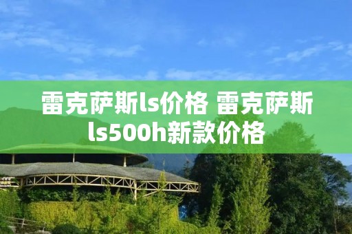 雷克萨斯ls价格 雷克萨斯ls500h新款价格
