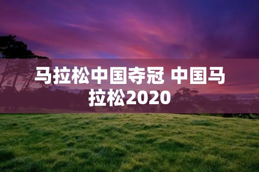 马拉松中国夺冠 中国马拉松2020 马拉松中国夺冠 中国马拉松2020