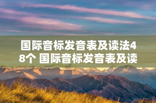 国际音标发音表及读法48个 国际音标发音表及读法48个对应 国际音标发音表及读法48个 国际音标发音表及读法48个对应