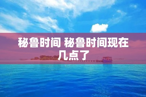 秘鲁时间 秘鲁时间现在几点了