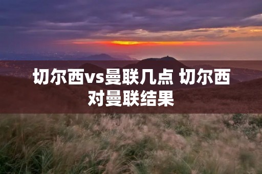 切尔西vs曼联几点 切尔西对曼联结果