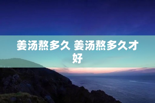 姜汤熬多久 姜汤熬多久才好