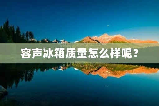 容声冰箱质量怎么样呢？
