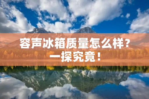 容声冰箱质量怎么样?一探究竟! 容声冰箱质量怎么样?一探究竟!
