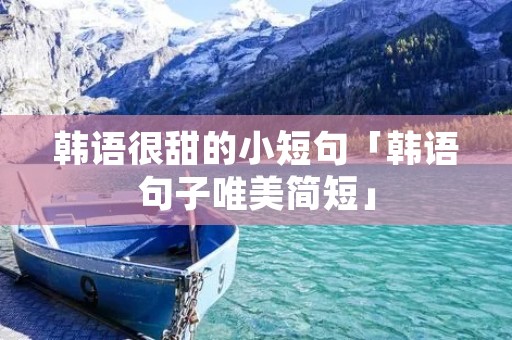 韩语很甜的小短句「韩语句子唯美简短」